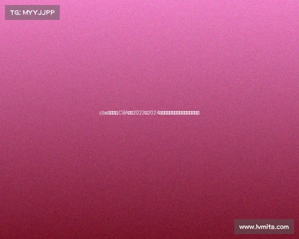 cba比赛回顾,CBA联赛2023至2024赛季精彩赛事全面回顾盘点高潮瞬间